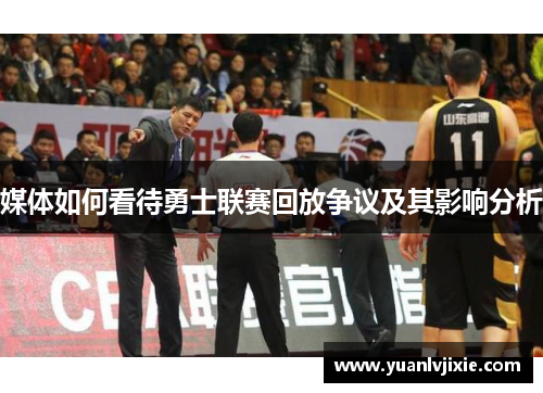媒体如何看待勇士联赛回放争议及其影响分析 媒体如何看待勇士联赛回放争议及其影响分析